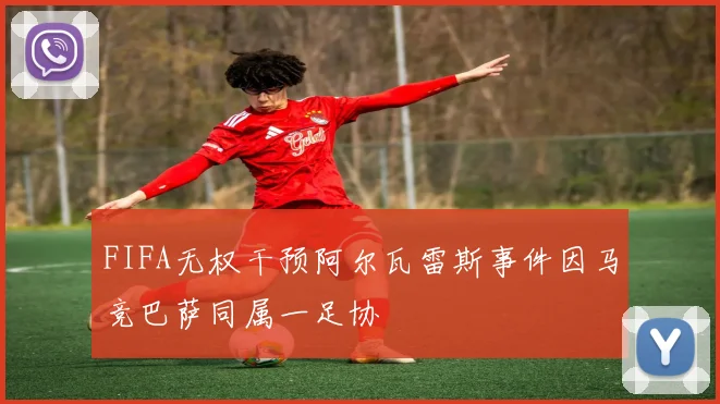 FIFA无权干预阿尔瓦雷斯事件因马竞巴萨同属一足协