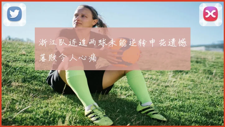 浙江队连追两球未能逆转申花遗憾落败令人心痛