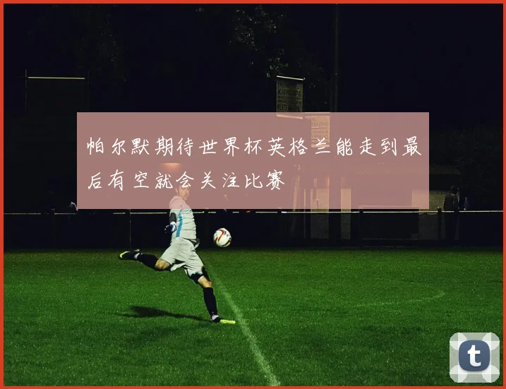 帕尔默期待世界杯英格兰能走到最后有空就会关注比赛