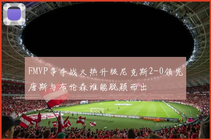 FMVP争夺战火热升级尼克斯2-0领先唐斯与布伦森谁能脱颖而出