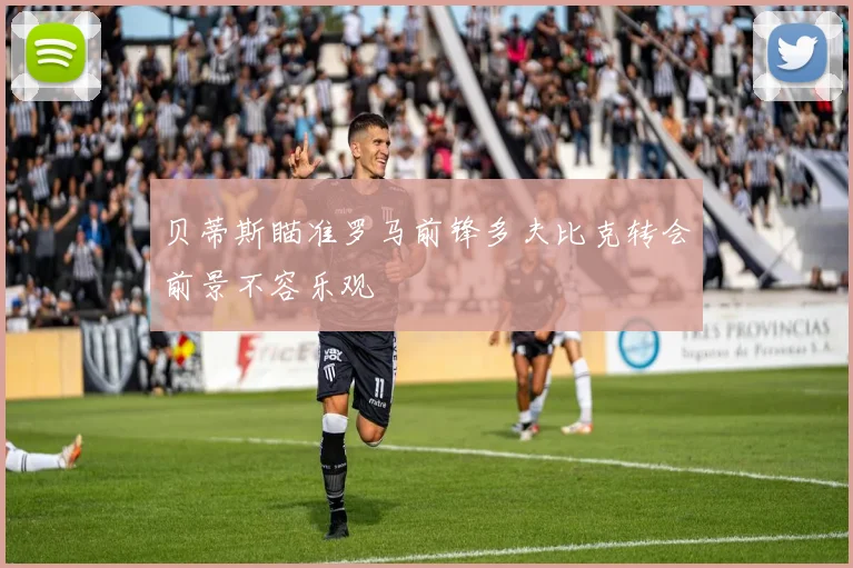 贝蒂斯瞄准罗马前锋多夫比克转会前景不容乐观