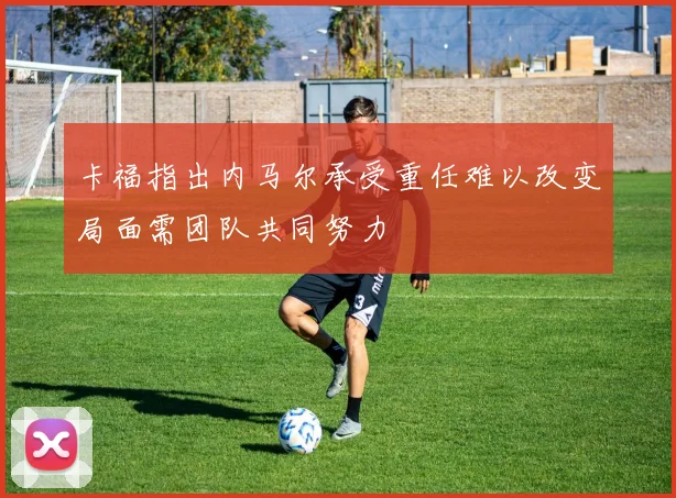 卡福指出内马尔承受重任难以改变局面需团队共同努力