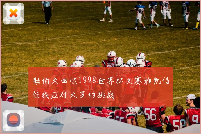 勒伯夫回忆1998世界杯决赛雅凯信任我应对大罗的挑战