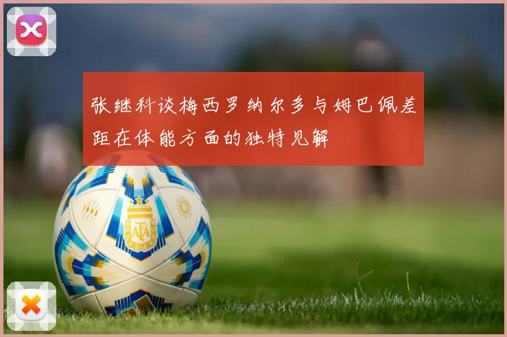 张继科谈梅西罗纳尔多与姆巴佩差距在体能方面的独特见解