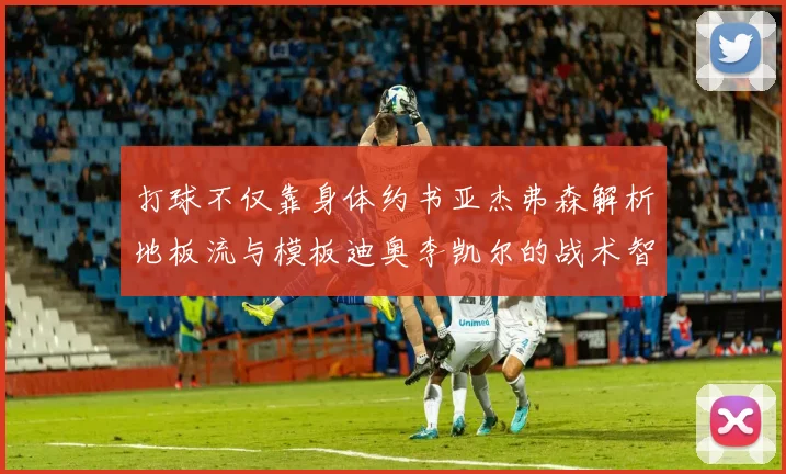 打球不仅靠身体约书亚杰弗森解析地板流与模板迪奥李凯尔的战术智慧