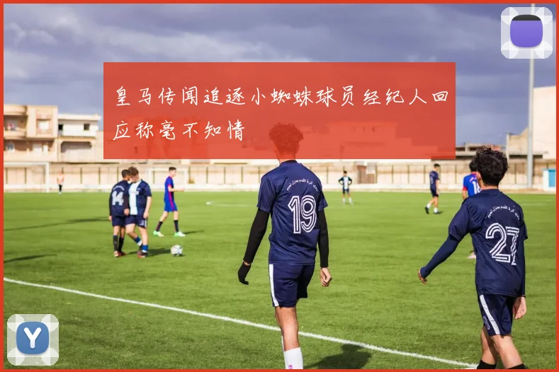 皇马传闻追逐小蜘蛛球员经纪人回应称毫不知情